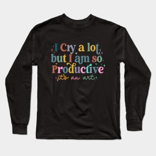 I Cry A Lot But I Am So Productive It's An Art Long Sleeve T-Shirt